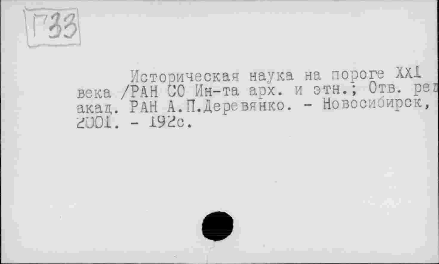 ﻿Историческая наука на пороге ХХ1 века /РАН СО Ин-та арх. и этн.; Отв. ре і акад. РАН А.П.Деревянко. - Новосибирск, гсої. - 19гс.